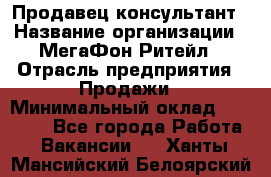 Продавец-консультант › Название организации ­ МегаФон Ритейл › Отрасль предприятия ­ Продажи › Минимальный оклад ­ 25 000 - Все города Работа » Вакансии   . Ханты-Мансийский,Белоярский г.